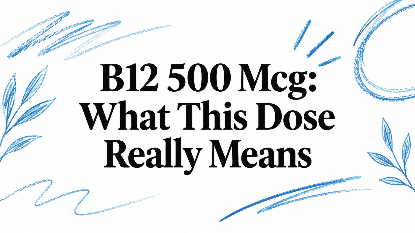 B12 500 Mcg: What This Dose Really Means